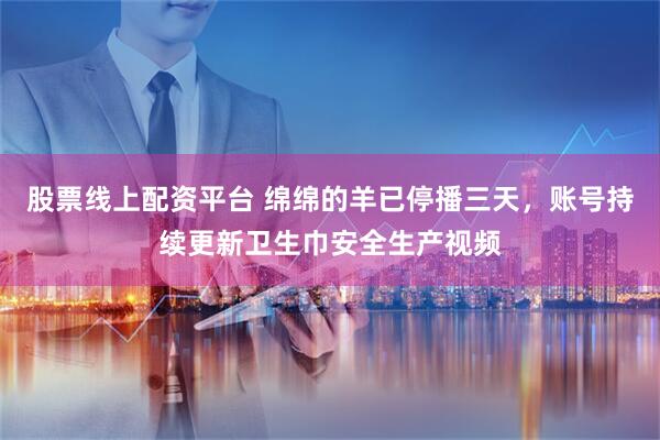股票线上配资平台 绵绵的羊已停播三天，账号持续更新卫生巾安全生产视频