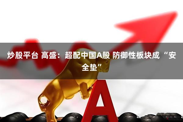 炒股平台 高盛：超配中国A股 防御性板块成 “安全垫”