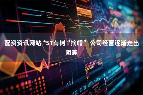 配资资讯网站 *ST有树“摘帽” 公司经营逐渐走出阴霾