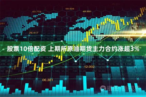 股票10倍配资 上期所原油期货主力合约涨超3%