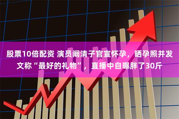 股票10倍配资 演员阚清子官宣怀孕，晒孕照并发文称“最好的礼物”，直播中自曝胖了30斤