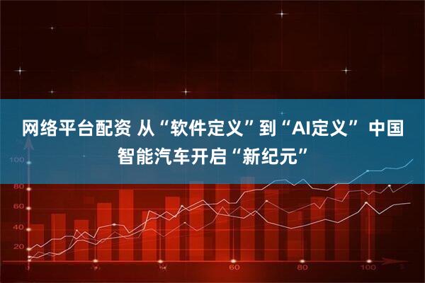 网络平台配资 从“软件定义”到“AI定义” 中国智能汽车开启“新纪元”