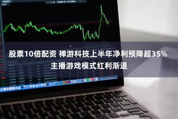 股票10倍配资 禅游科技上半年净利预降超35% 主播游戏模式红利渐退