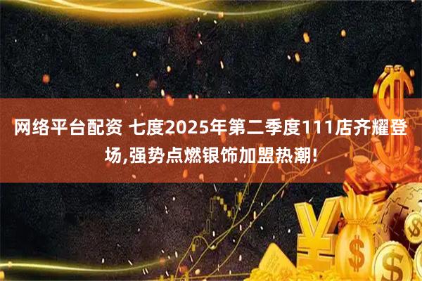 网络平台配资 七度2025年第二季度111店齐耀登场,强势点燃银饰加盟热潮!