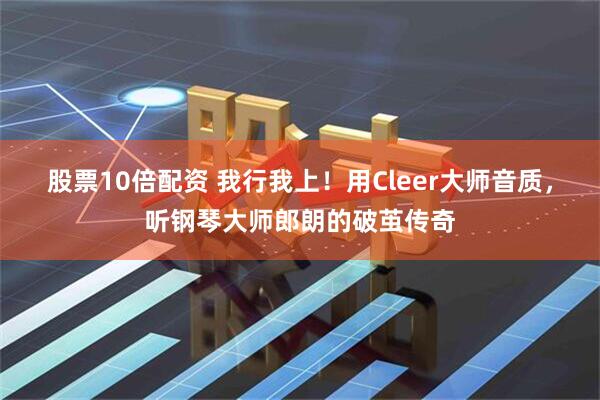 股票10倍配资 我行我上！用Cleer大师音质，听钢琴大师郎朗的破茧传奇