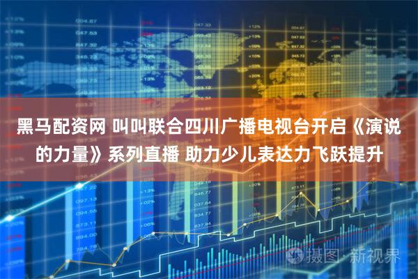 黑马配资网 叫叫联合四川广播电视台开启《演说的力量》系列直播 助力少儿表达力飞跃提升