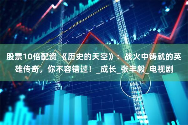 股票10倍配资 《历史的天空》：战火中铸就的英雄传奇，你不容错过！_成长_张丰毅_电视剧
