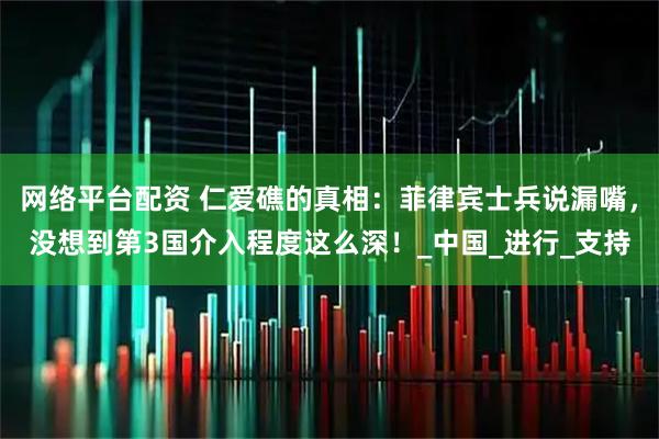 网络平台配资 仁爱礁的真相：菲律宾士兵说漏嘴，没想到第3国介入程度这么深！_中国_进行_支持