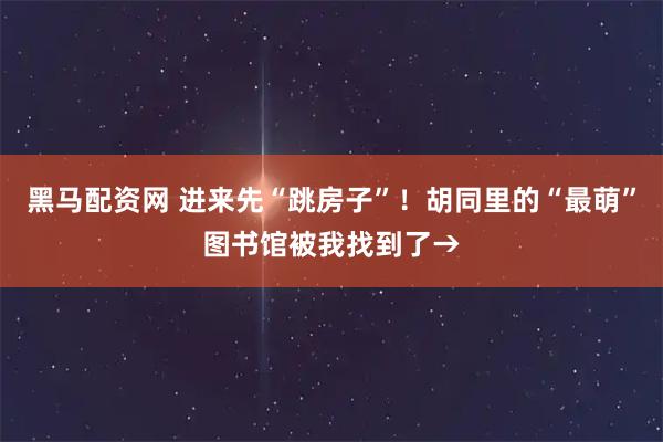 黑马配资网 进来先“跳房子”！胡同里的“最萌”图书馆被我找到了→