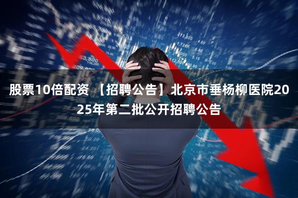 股票10倍配资 【招聘公告】北京市垂杨柳医院2025年第二批公开招聘公告