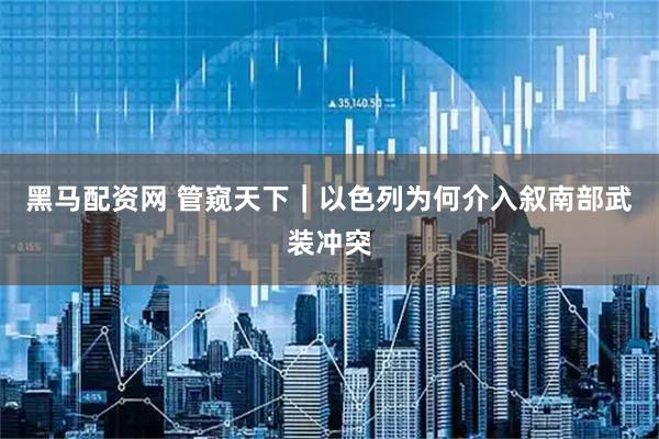 黑马配资网 管窥天下｜以色列为何介入叙南部武装冲突