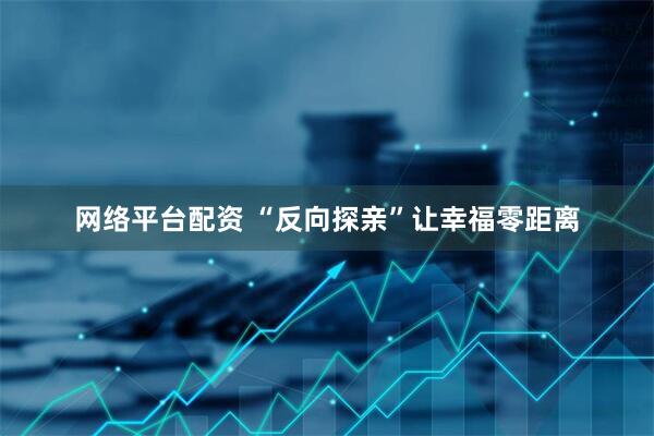 网络平台配资 “反向探亲”让幸福零距离