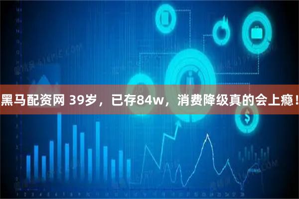 黑马配资网 39岁，已存84w，消费降级真的会上瘾！