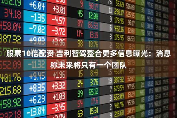 股票10倍配资 吉利智驾整合更多信息曝光：消息称未来将只有一个团队