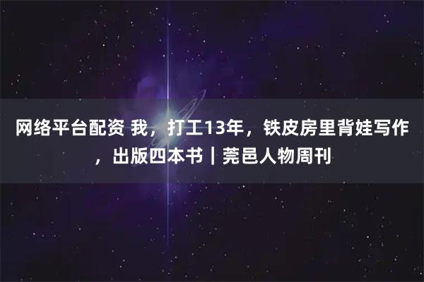 网络平台配资 我，打工13年，铁皮房里背娃写作，出版四本书｜莞邑人物周刊