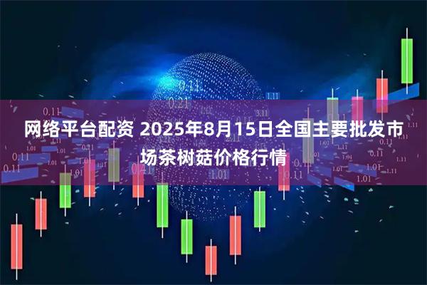 网络平台配资 2025年8月15日全国主要批发市场茶树菇价格行情