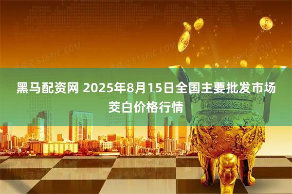 黑马配资网 2025年8月15日全国主要批发市场茭白价格行情