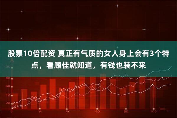 股票10倍配资 真正有气质的女人身上会有3个特点，看顾佳就知道，有钱也装不来