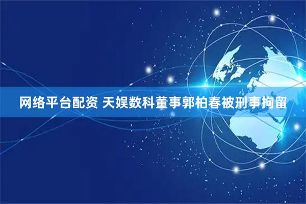 网络平台配资 天娱数科董事郭柏春被刑事拘留