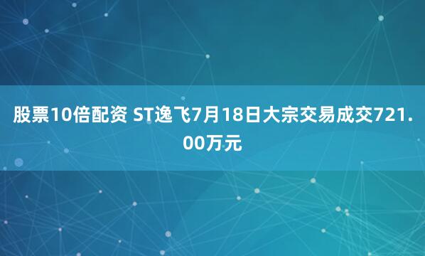 股票10倍配资 ST逸飞7月18日大宗交易成交721.00万元