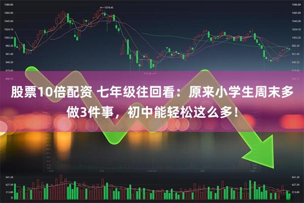 股票10倍配资 七年级往回看：原来小学生周末多做3件事，初中能轻松这么多！