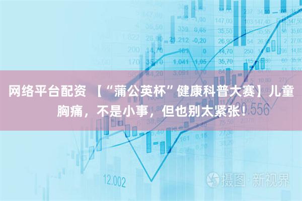 网络平台配资 【“蒲公英杯”健康科普大赛】儿童胸痛，不是小事，但也别太紧张！