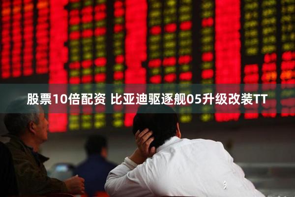 股票10倍配资 比亚迪驱逐舰05升级改装TT