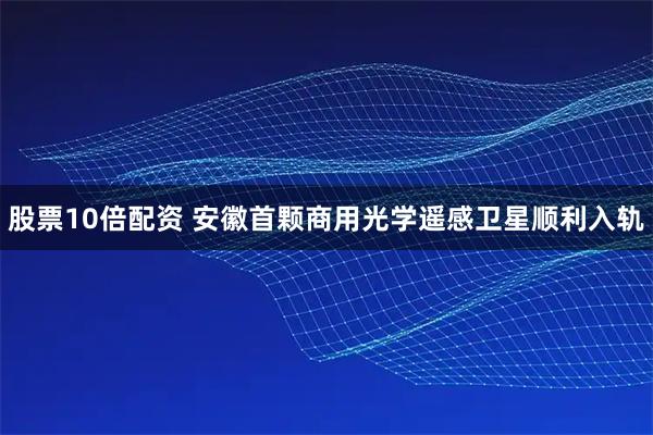 股票10倍配资 安徽首颗商用光学遥感卫星顺利入轨