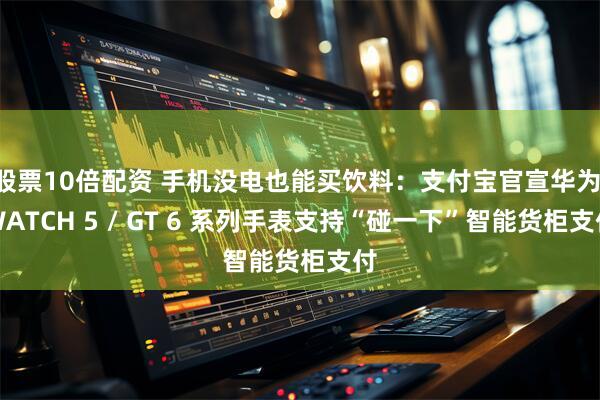 股票10倍配资 手机没电也能买饮料:支付宝官宣华为 WATCH 5 / GT 6 系列手表支持“碰一下”智能货柜支付
