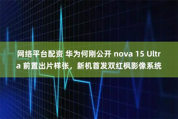 网络平台配资 华为何刚公开 nova 15 Ultra 前置出片样张，新机首发双红枫影像系统