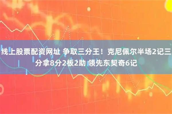 线上股票配资网址 争取三分王！克尼佩尔半场2记三分拿8分2板2助 领先东契奇6记