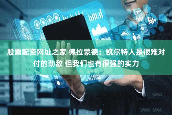 股票配资网址之家 德拉蒙德：凯尔特人是很难对付的劲敌 但我们也有很强的实力