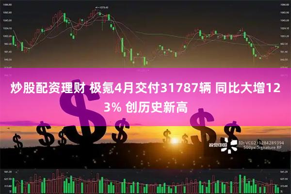 炒股配资理财 极氪4月交付31787辆 同比大增123% 创历史新高