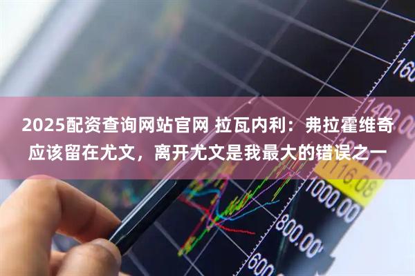 2025配资查询网站官网 拉瓦内利：弗拉霍维奇应该留在尤文，离开尤文是我最大的错误之一