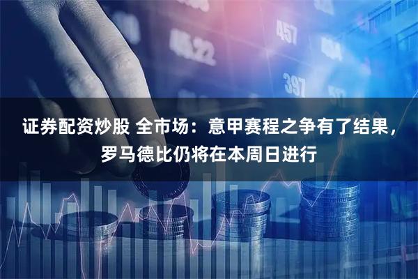 证券配资炒股 全市场：意甲赛程之争有了结果，罗马德比仍将在本周日进行