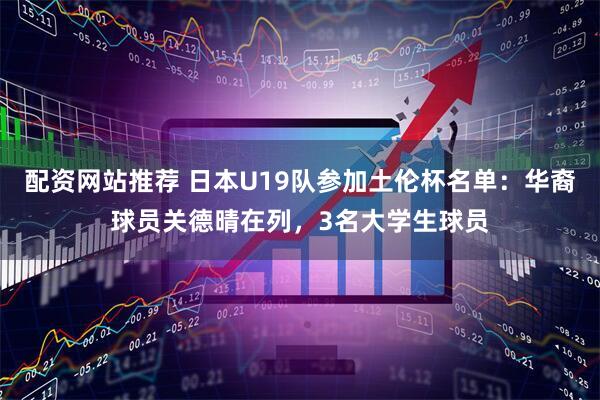 配资网站推荐 日本U19队参加土伦杯名单：华裔球员关德晴在列，3名大学生球员