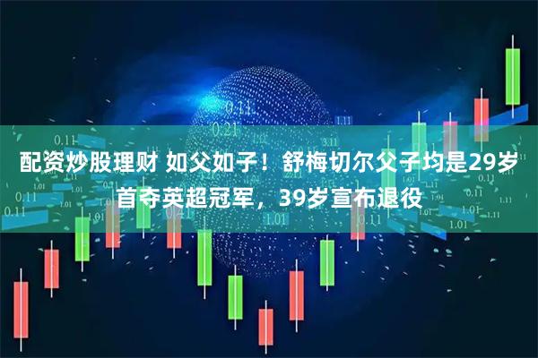 配资炒股理财 如父如子！舒梅切尔父子均是29岁首夺英超冠军，39岁宣布退役