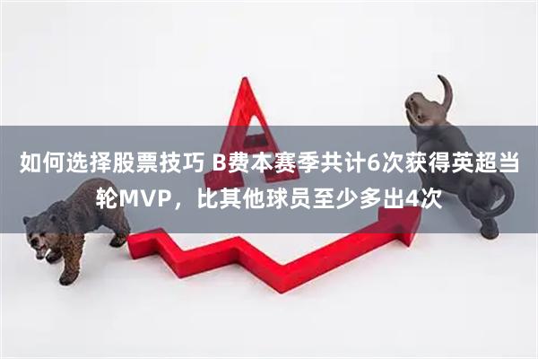 如何选择股票技巧 B费本赛季共计6次获得英超当轮MVP，比其他球员至少多出4次