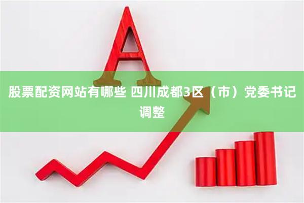 股票配资网站有哪些 四川成都3区(市)党委书记调整