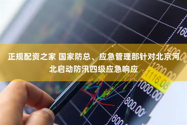 正规配资之家 国家防总、应急管理部针对北京河北启动防汛四级应急响应