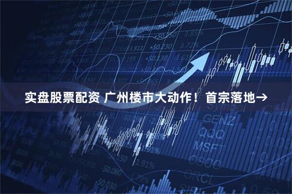 实盘股票配资 广州楼市大动作！首宗落地→