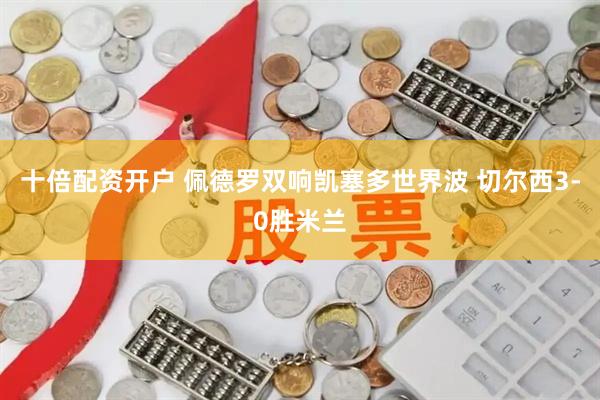 十倍配资开户 佩德罗双响凯塞多世界波 切尔西3-0胜米兰