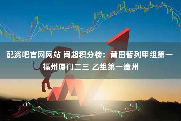 配资吧官网网站 闽超积分榜：莆田暂列甲组第一 福州厦门二三 乙组第一漳州