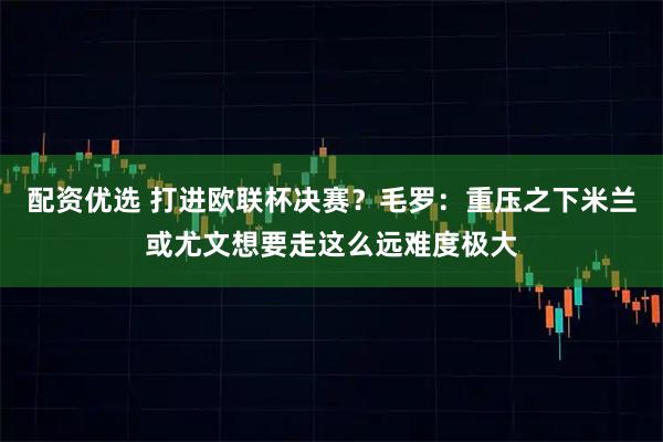 配资优选 打进欧联杯决赛？毛罗：重压之下米兰或尤文想要走这么远难度极大