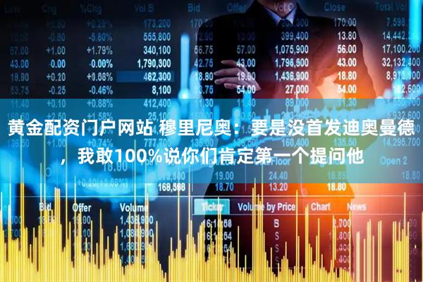 黄金配资门户网站 穆里尼奥：要是没首发迪奥曼德，我敢100%说你们肯定第一个提问他