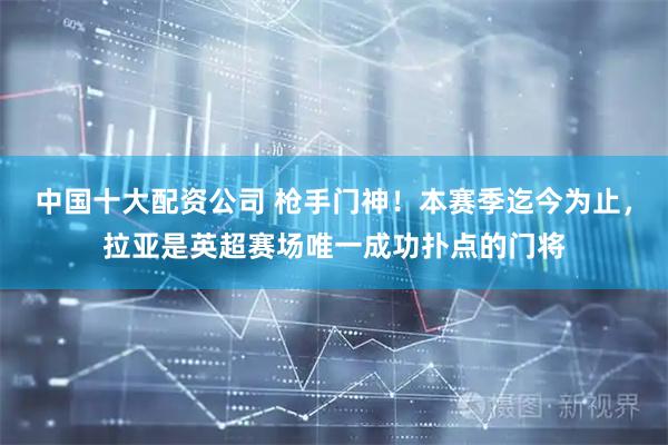 中国十大配资公司 枪手门神！本赛季迄今为止，拉亚是英超赛场唯一成功扑点的门将