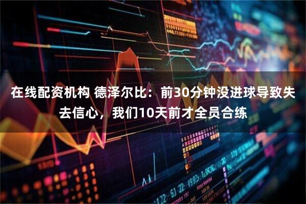 在线配资机构 德泽尔比：前30分钟没进球导致失去信心，我们10天前才全员合练