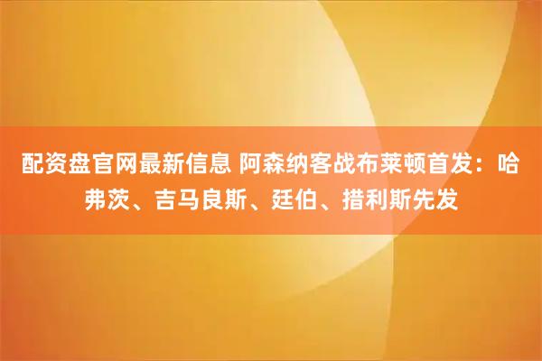 配资盘官网最新信息 阿森纳客战布莱顿首发：哈弗茨、吉马良斯、廷伯、措利斯先发