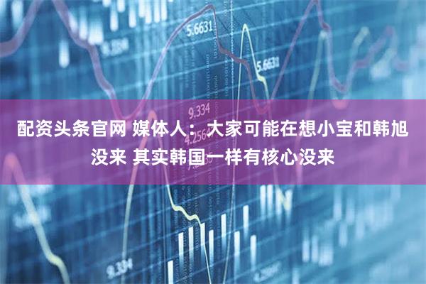 配资头条官网 媒体人：大家可能在想小宝和韩旭没来 其实韩国一样有核心没来