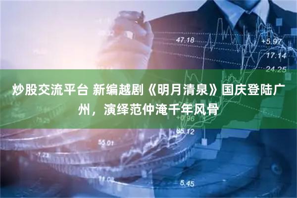 炒股交流平台 新编越剧《明月清泉》国庆登陆广州,演绎范仲淹千年风骨